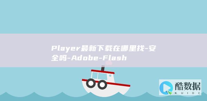 Player最新下载在哪里找-安全吗-Adobe-Flash