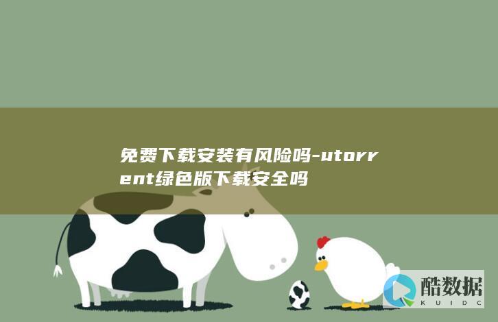 免费下载安装有风险吗-utorrent绿色版下载安全吗
