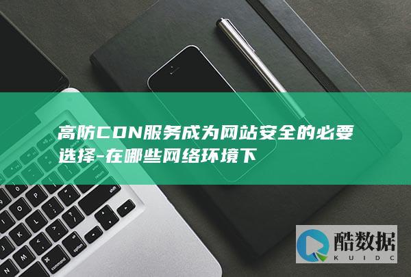 高防CDN服务成为网站安全的必要选择-在哪些网络环境下