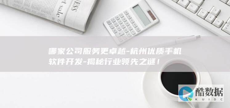 哪家公司服务更卓越-杭州优质手机软件开发-揭秘行业领先之谜！