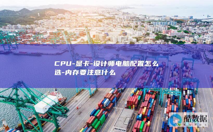 CPU-显卡-设计师电脑配置怎么选-内存要注意什么