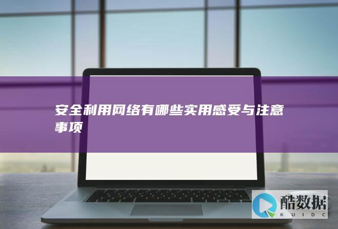 安全利用网络有哪些实用感受与注意事项