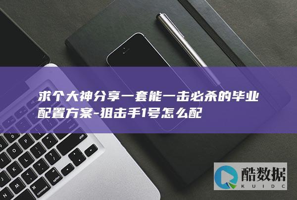 求个大神分享一套能一击必杀的毕业配置方案-狙击手1号怎么配