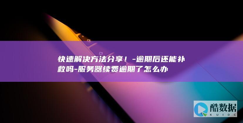 快速解决方法分享！-逾期后还能补救吗-服务器续费逾期了怎么办