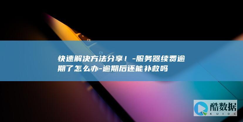 快速解决方法分享！-服务器续费逾期了怎么办-逾期后还能补救吗