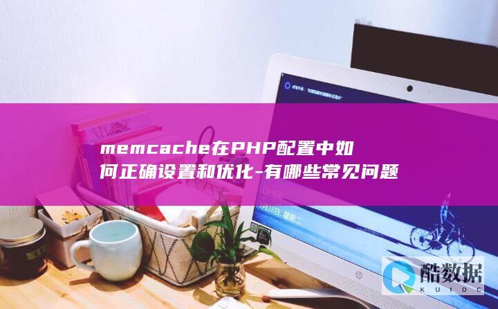 memcache在PHP配置中如何正确设置和优化-有哪些常见问题