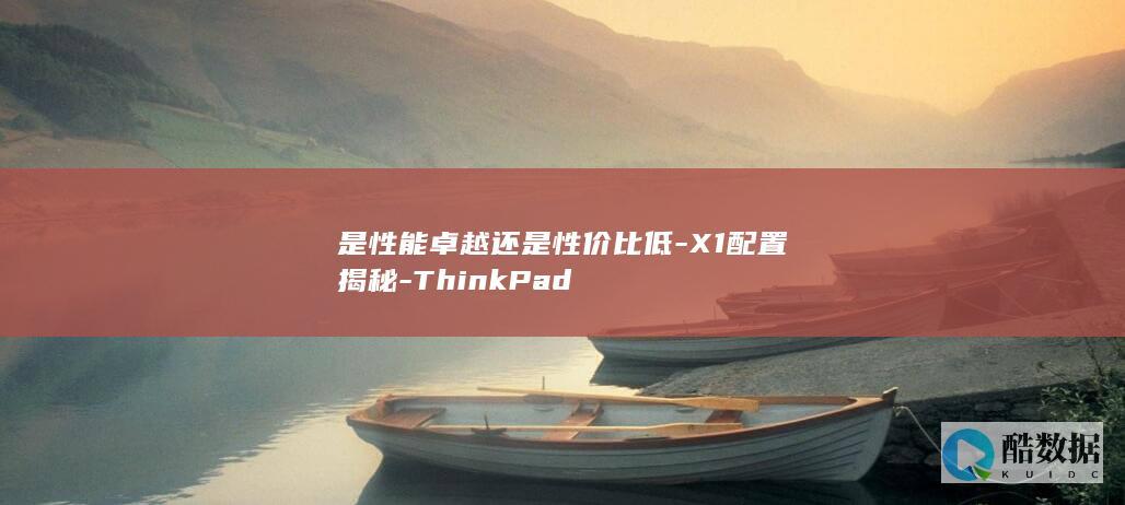 是性能卓越还是性价比低-X1配置揭秘-ThinkPad