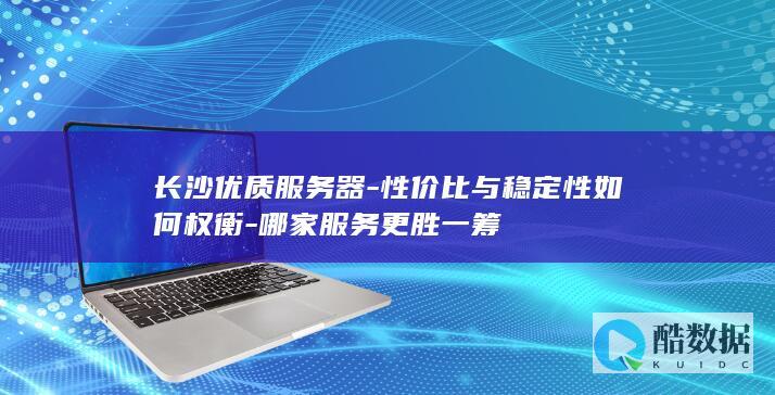 长沙优质服务器-性价比与稳定性如何权衡-哪家服务更胜一筹