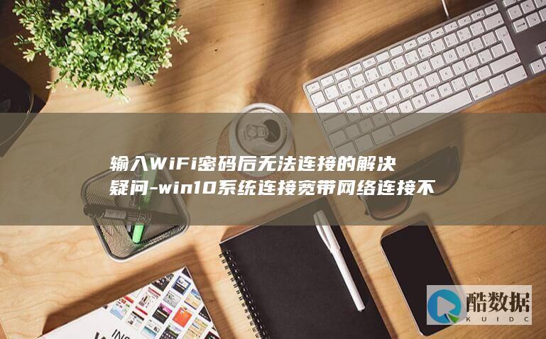 输入WiFi密码后无法连接的解决疑问-win10系统连接宽带网络连接不上