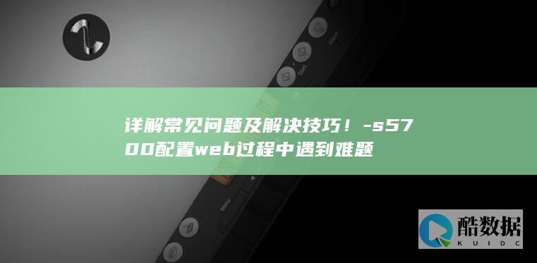 详解常见问题及解决技巧！-s5700配置web过程中遇到难题