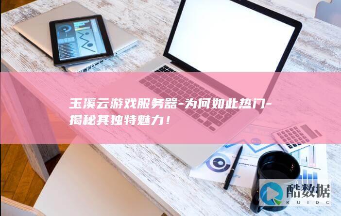 玉溪云游戏服务器-为何如此热门-揭秘其独特魅力！