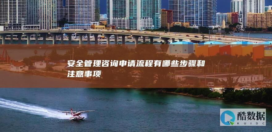 安全管理咨询申请流程有哪些步骤和注意事项