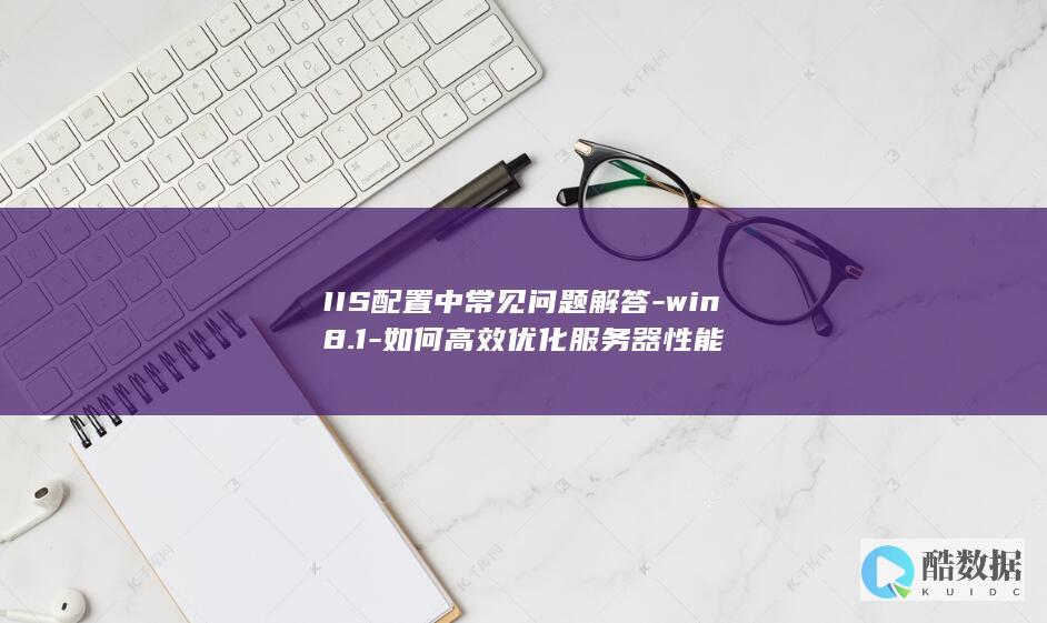 IIS配置中常见问题解答-win8.1-如何高效优化服务器性能