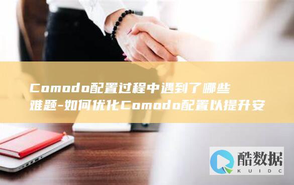 Comodo配置过程中遇到了哪些难题-如何优化Comodo配置以提升安全性能