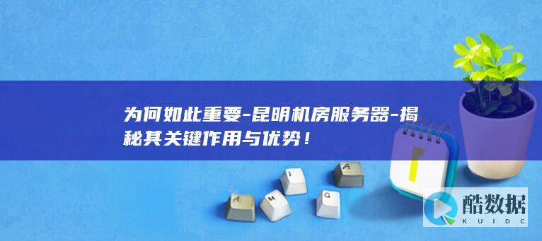 为何如此重要-昆明机房服务器-揭秘其关键作用与优势！