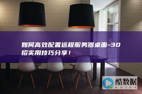 如何高效配置远程服务器桌面-30招实用技巧分享！