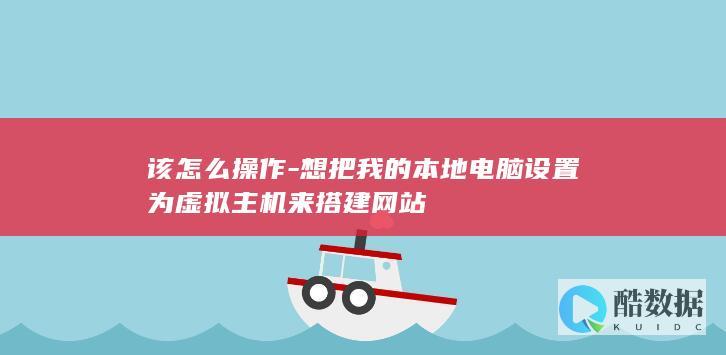 该怎么操作-想把我的本地电脑设置为虚拟主机来搭建网站