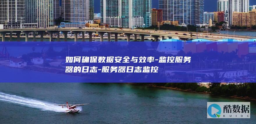 如何确保数据安全与效率-监控服务器的日志-服务器日志监控