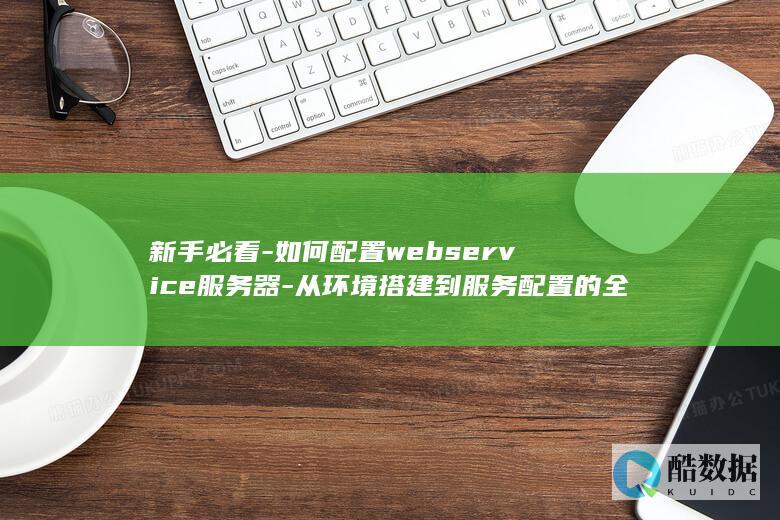 新手必看-如何配置webservice服务器-从环境搭建到服务配置的全流程指南