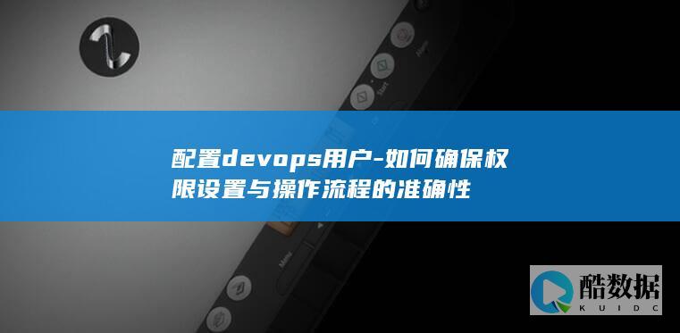 配置devops用户-如何确保权限设置与操作流程的准确性