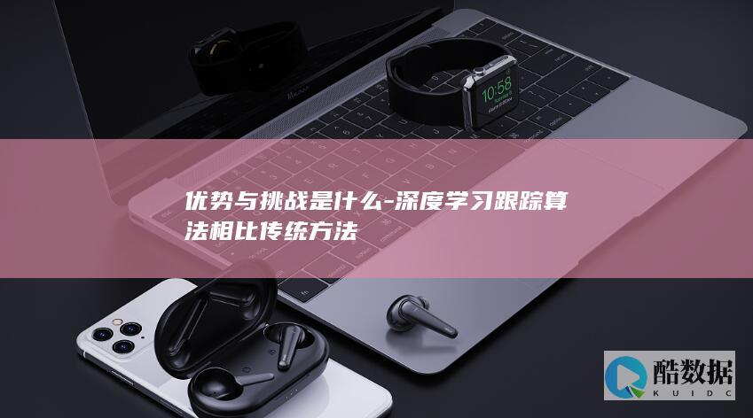 优势与挑战是什么-深度学习跟踪算法相比传统方法