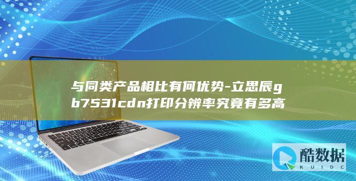 与同类产品相比有何优势-立思辰gb7531cdn打印分辨率究竟有多高