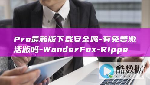 Pro最新版下载安全吗-有免费激活版吗-WonderFox-Ripper-DVD