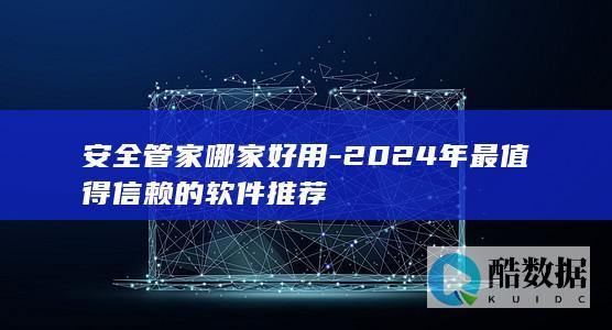 安全管家哪家好用-2024年最值得信赖的软件推荐