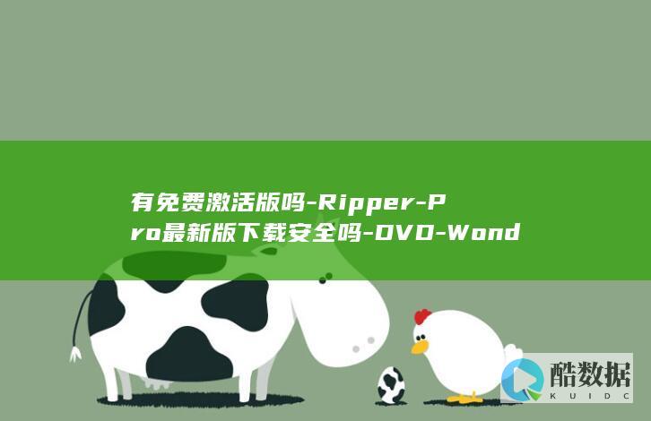有免费激活版吗-Ripper-Pro最新版下载安全吗-DVD-WonderFox