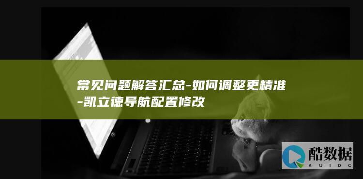 常见问题解答汇总-如何调整更精准-凯立德导航配置修改