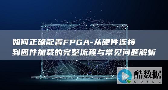 如何正确配置FPGA-从硬件连接到固件加载的完整流程与常见问题解析