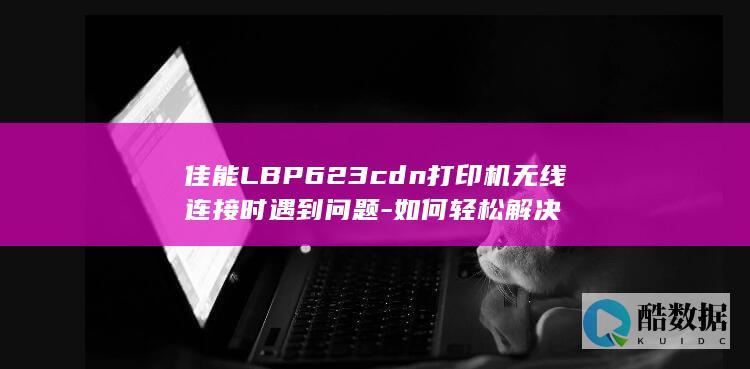 佳能LBP623cdn打印机无线连接时遇到问题-如何轻松解决