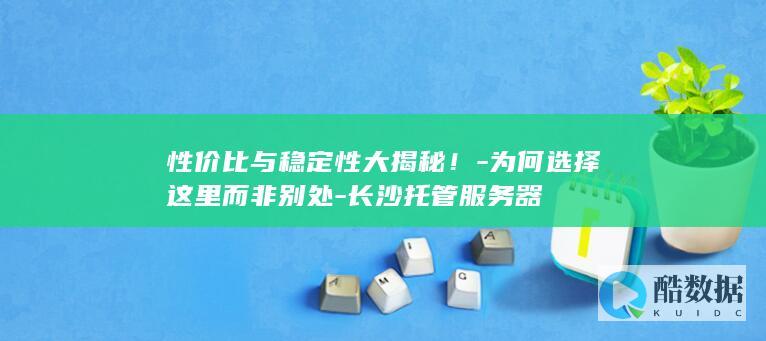 性价比与稳定性大揭秘！-为何选择这里而非别处-长沙托管服务器