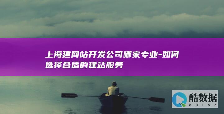 上海建网站开发公司哪家专业-如何选择合适的建站服务