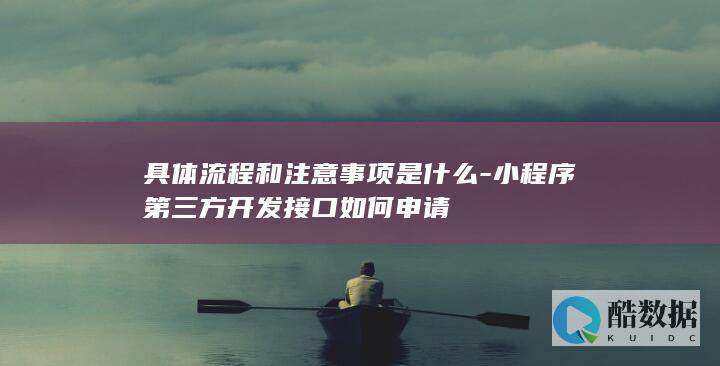 具体流程和注意事项是什么-小程序第三方开发接口如何申请