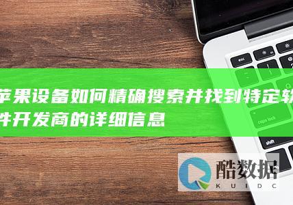 苹果设备如何精确搜索并找到特定软件开发商的详细信息