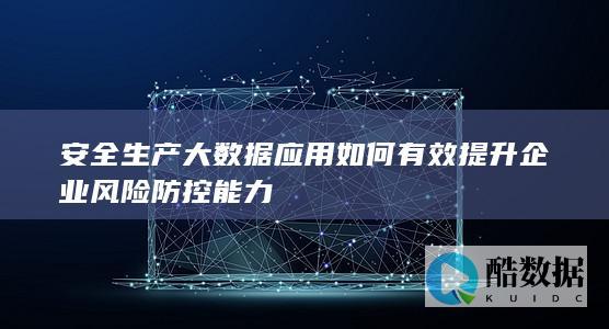 安全生产大数据应用如何有效提升企业风险防控能力