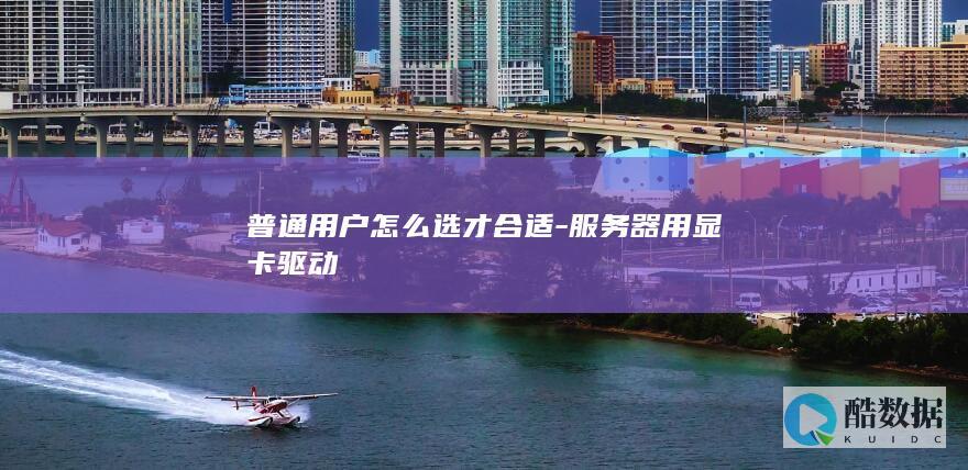 普通用户怎么选才合适-服务器用显卡驱动