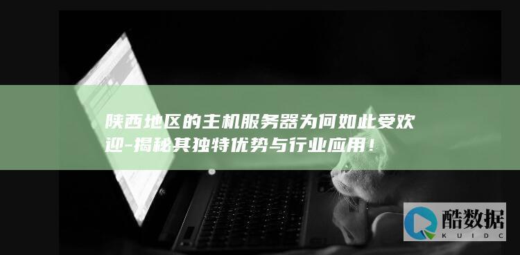 陕西地区的主机服务器为何如此受欢迎-揭秘其独特优势与行业应用！