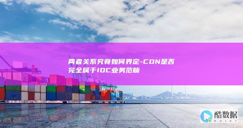 两者关系究竟如何界定-CDN是否完全属于IDC业务范畴