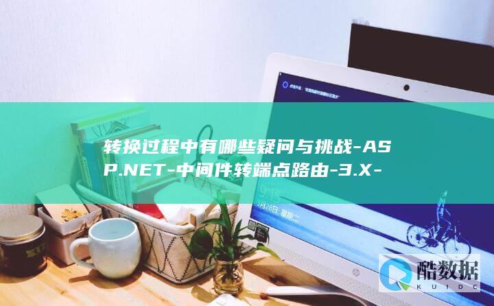 转换过程中有哪些疑问与挑战-ASP.NET-中间件转端点路由-3.X-Core