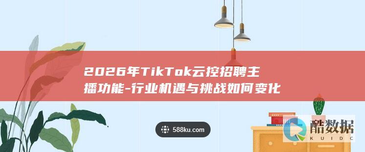 2026年TikTok云控招聘主播功能-行业机遇与挑战如何变化