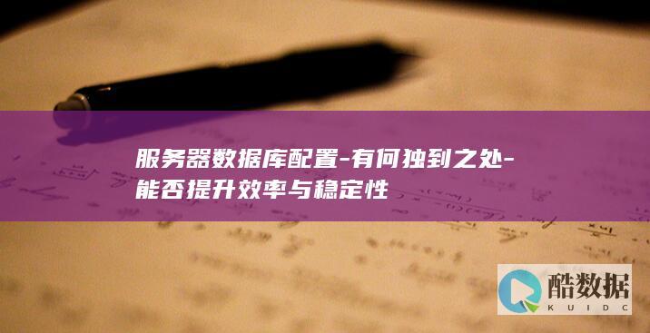 服务器数据库配置-有何独到之处-能否提升效率与稳定性