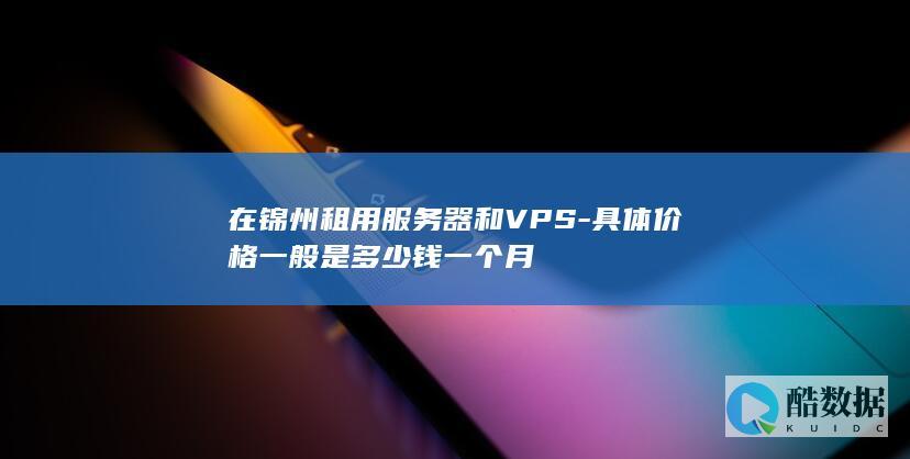 在锦州租用服务器和VPS-具体价格一般是多少钱一个月
