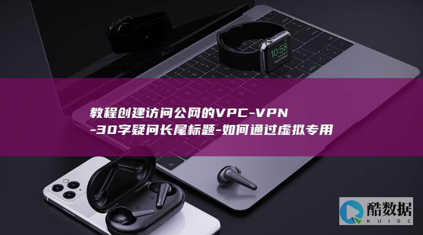 教程创建访问公网的VPC-VPN-30字疑问长尾标题-如何通过虚拟专用网络