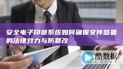 安全电子印章系统如何确保文件签署的法律效力与防篡改