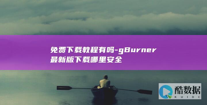 免费下载教程有吗-gBurner最新版下载哪里安全
