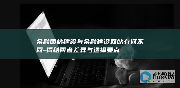 金融网站建设与金融建设网站有何不同-揭秘两者差异与选择要点