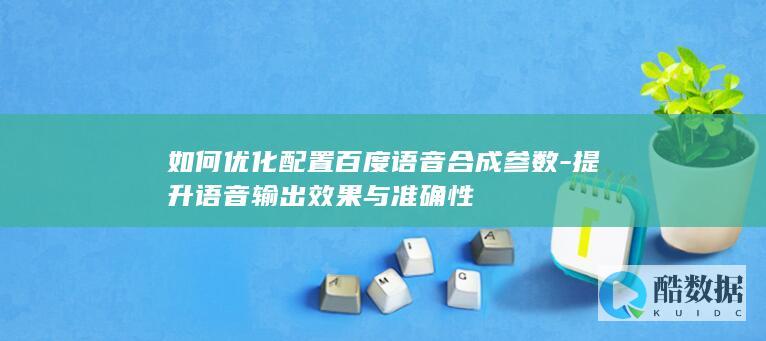 如何优化配置百度语音合成参数-提升语音输出效果与准确性