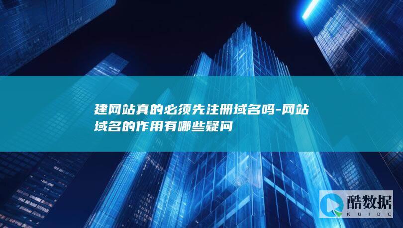 建网站真的必须先注册域名吗-网站域名的作用有哪些疑问